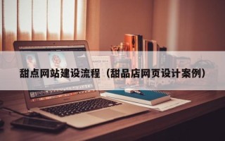 昌吉甜点网站建设流程（甜品店网页设计案例）