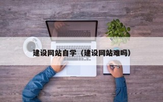 昌吉建设网站自学（建设网站难吗）