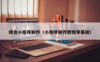 昌吉综合小程序制作（小程序制作教程零基础）