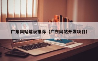 昌吉广东网站建设推荐（广东网站开发项目）
