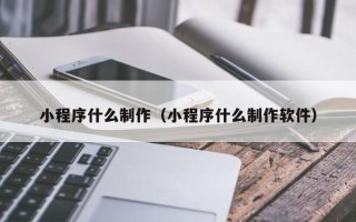 昌吉小程序什么制作（小程序什么制作软件）