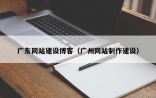 昌吉广东网站建设博客（广州网站制作建设）
