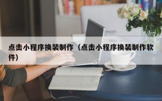昌吉点击小程序换装制作（点击小程序换装制作软件）