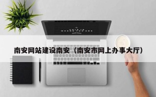 昌吉南安网站建设南安（南安市网上办事大厅）