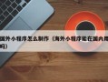 昌吉国外小程序怎么制作（海外小程序能在国内用吗）