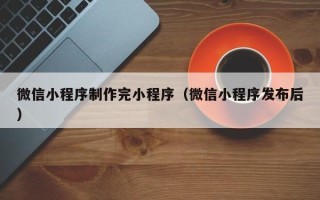昌吉微信小程序制作完小程序（微信小程序发布后）