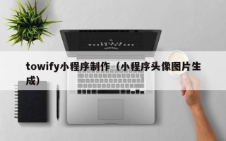 昌吉towify小程序制作（小程序头像图片生成）