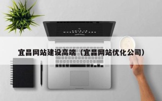 昌吉宜昌网站建设高端（宜昌网站优化公司）