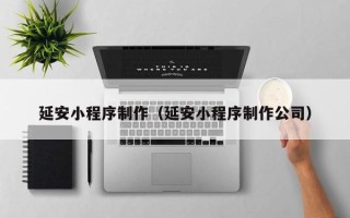 昌吉延安小程序制作（延安小程序制作公司）