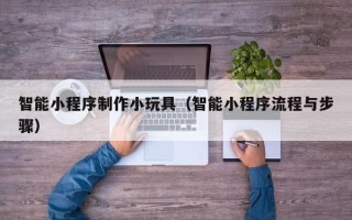 昌吉智能小程序制作小玩具（智能小程序流程与步骤）