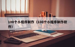 昌吉100个小程序制作（100个小程序制作软件）