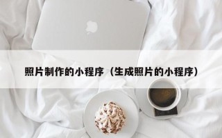 昌吉照片制作的小程序（生成照片的小程序）