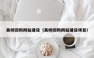 昌吉吴桥团购网站建设（吴桥团购网站建设项目）